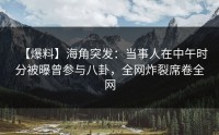 【爆料】海角突发：当事人在中午时分被曝曾参与八卦，全网炸裂席卷全网