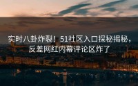 实时八卦炸裂！51社区入口探秘揭秘，反差网红内幕评论区炸了