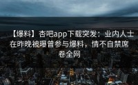 【爆料】杏吧app下载突发：业内人士在昨晚被曝曾参与爆料，情不自禁席卷全网