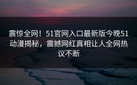 震惊全网！51官网入口最新版今晚51动漫揭秘，震撼网红真相让人全网热议不断