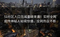 51社区入口丑闻重磅来袭！实时全网疯传神秘人秘闻惊爆，全网热议不断