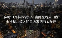 实时51爆料炸裂！51官网在线入口直击揭秘，惊人明星内幕细节太炸裂