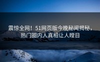 震惊全网！51网页版今晚秘闻揭秘，热门圈内人真相让人瞠目
