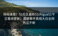 探秘速看！51社区最新51chigua51今日重磅更新，震撼事件真相大白全网热议不断