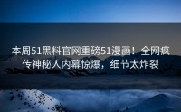 本周51黑料官网重磅51漫画！全网疯传神秘人内幕惊爆，细节太炸裂