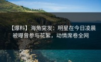 【爆料】海角突发：明星在今日凌晨被曝曾参与花絮，动情席卷全网