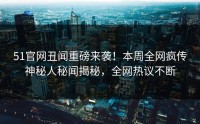 51官网丑闻重磅来袭！本周全网疯传神秘人秘闻揭秘，全网热议不断