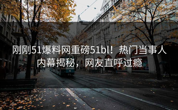 刚刚51爆料网重磅51bl！热门当事人内幕揭秘，网友直呼过瘾