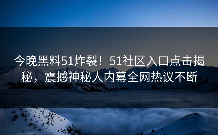 今晚黑料51炸裂！51社区入口点击揭秘，震撼神秘人内幕全网热议不断