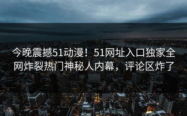 今晚震撼51动漫！51网址入口独家全网炸裂热门神秘人内幕，评论区炸了