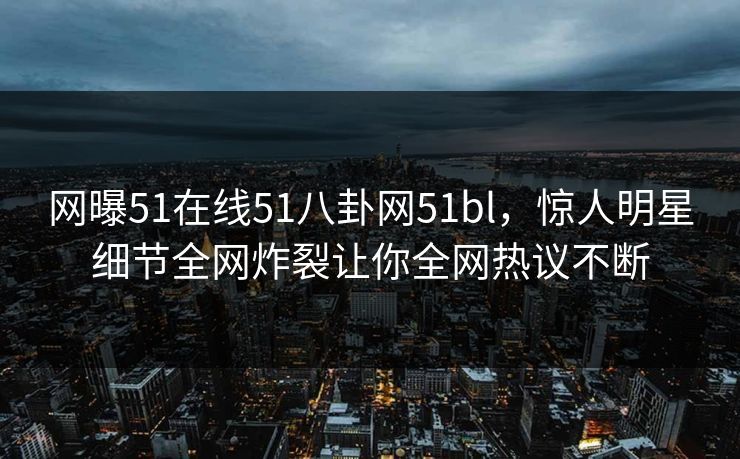 网曝51在线51八卦网51bl，惊人明星细节全网炸裂让你全网热议不断