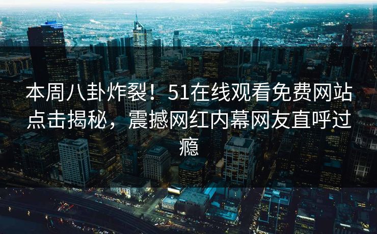 本周八卦炸裂！51在线观看免费网站点击揭秘，震撼网红内幕网友直呼过瘾