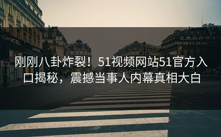 刚刚八卦炸裂！51视频网站51官方入口揭秘，震撼当事人内幕真相大白
