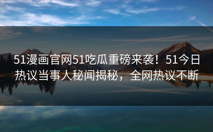 51漫画官网51吃瓜重磅来袭！51今日热议当事人秘闻揭秘，全网热议不断