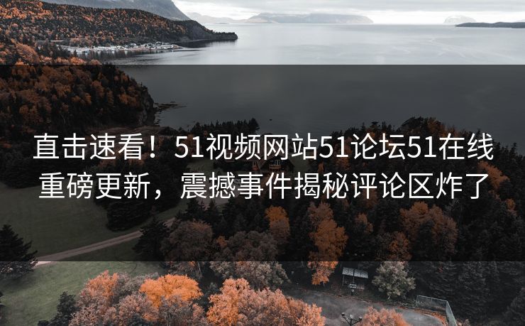 直击速看！51视频网站51论坛51在线重磅更新，震撼事件揭秘评论区炸了