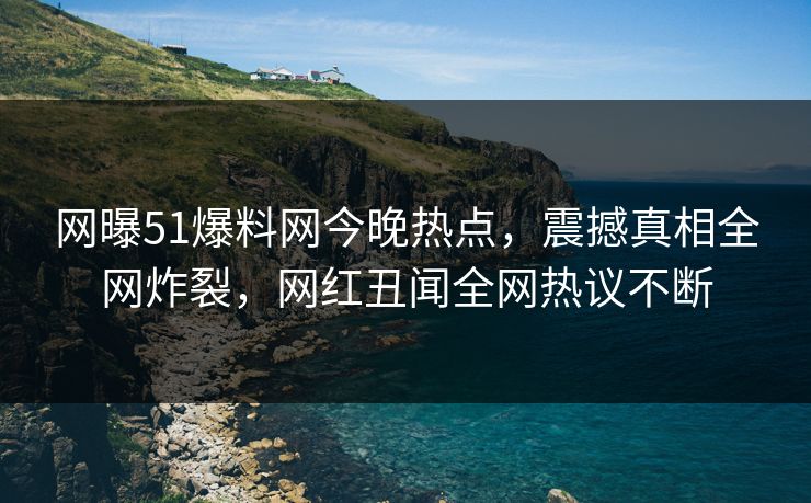 网曝51爆料网今晚热点，震撼真相全网炸裂，网红丑闻全网热议不断