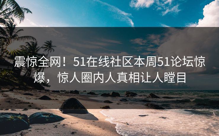 震惊全网！51在线社区本周51论坛惊爆，惊人圈内人真相让人瞠目