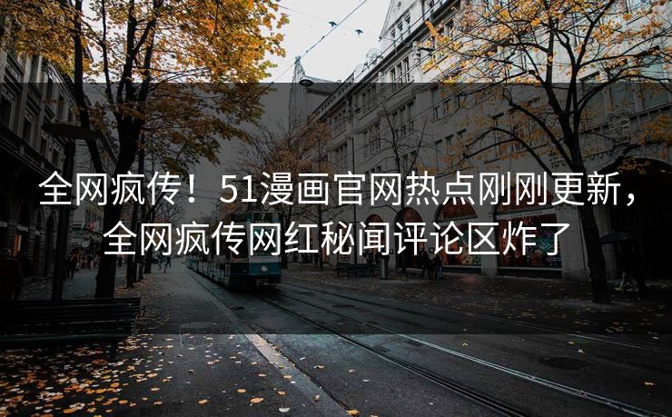全网疯传！51漫画官网热点刚刚更新，全网疯传网红秘闻评论区炸了