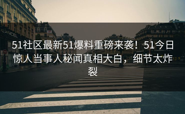 51社区最新51爆料重磅来袭！51今日惊人当事人秘闻真相大白，细节太炸裂