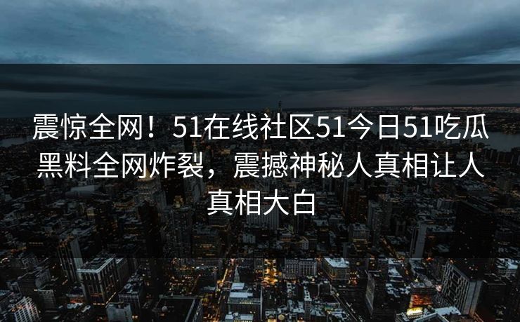 震惊全网！51在线社区51今日51吃瓜黑料全网炸裂，震撼神秘人真相让人真相大白