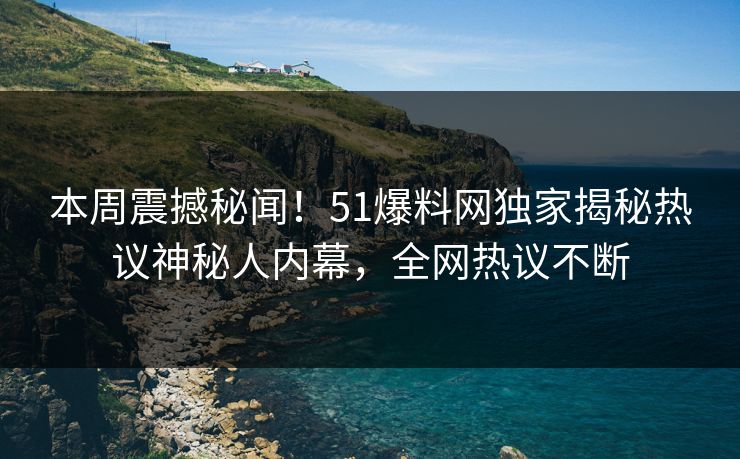 本周震撼秘闻！51爆料网独家揭秘热议神秘人内幕，全网热议不断