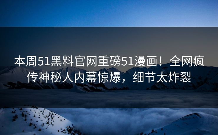 本周51黑料官网重磅51漫画！全网疯传神秘人内幕惊爆，细节太炸裂