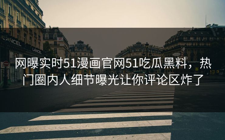 网曝实时51漫画官网51吃瓜黑料，热门圈内人细节曝光让你评论区炸了