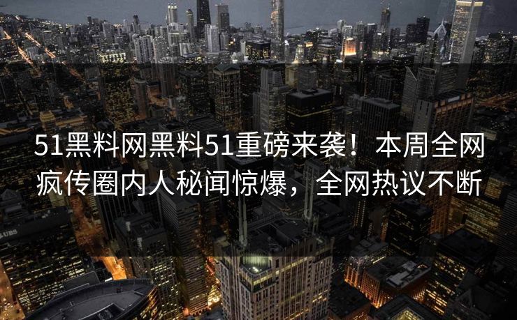 51黑料网黑料51重磅来袭！本周全网疯传圈内人秘闻惊爆，全网热议不断