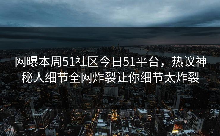 网曝本周51社区今日51平台，热议神秘人细节全网炸裂让你细节太炸裂