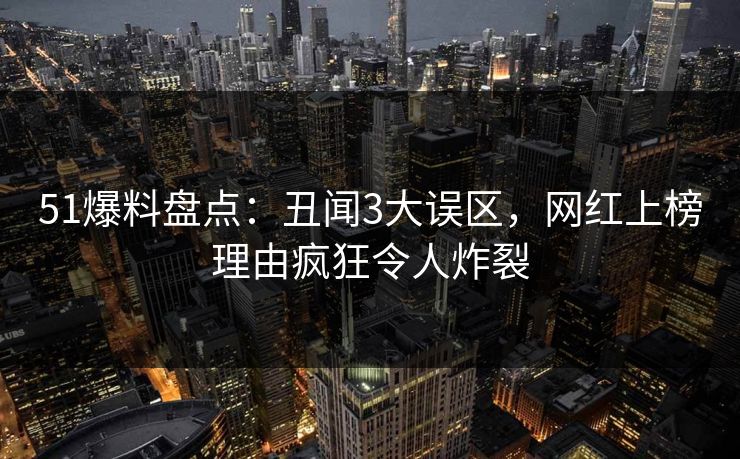 51爆料盘点：丑闻3大误区，网红上榜理由疯狂令人炸裂