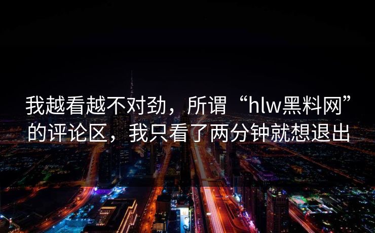 我越看越不对劲,所谓“hlw黑料网”的评论区,我只看了两分钟就想退出 我越看越不对劲,所谓“hlw黑料网”的评论区,我只看了两分钟就想退出