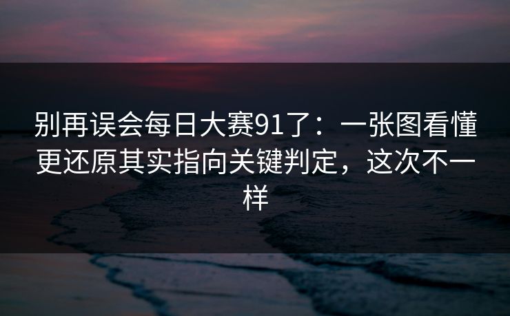 别再误会每日大赛91了:一张图看懂更还原其实指向关键判定,这次不一样 别再误会每日大赛91了:一张图看懂更还原其实指向关键判定,这次不一样