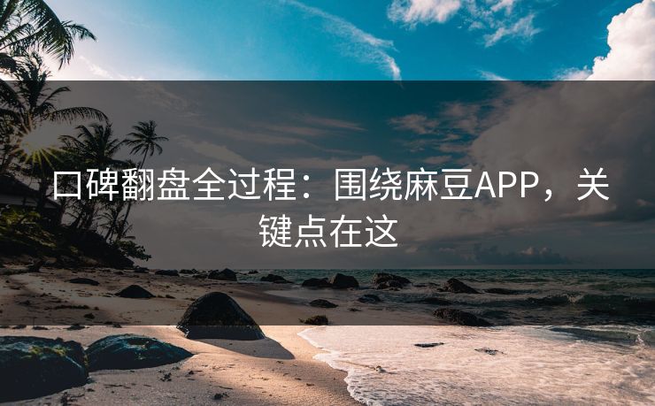 口碑翻盘全过程:围绕麻豆APP,关键点在这 口碑翻盘全过程:围绕麻豆APP,关键点在这