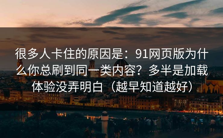 很多人卡住的原因是:91网页版为什么你总刷到同一类内容?多半是加载体验没弄明白(越早知道越好) 很多人卡住的原因是:91网页版为什么你总刷到同一类内容?多半是加载体验没弄明白(越早知道越好)