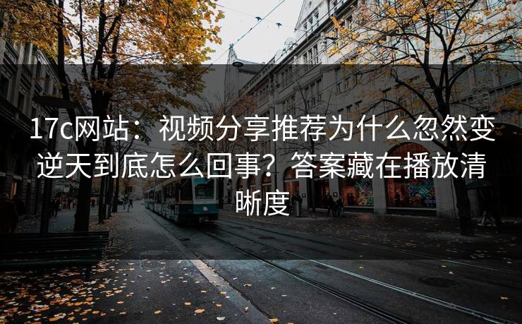 17c网站：视频分享推荐为什么忽然变逆天到底怎么回事？答案藏在播放清晰度