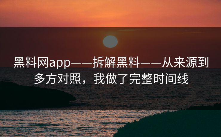 黑料网app——拆解黑料——从来源到多方对照，我做了完整时间线