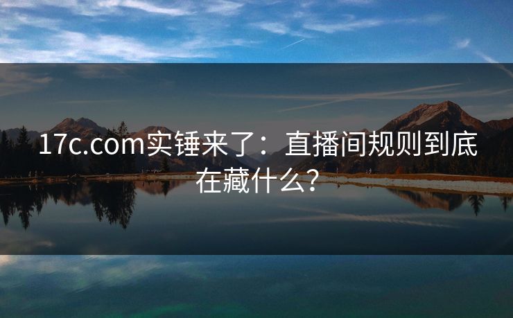 17c.com实锤来了:直播间规则到底在藏什么? 17c.com实锤来了:直播间规则到底在藏什么?