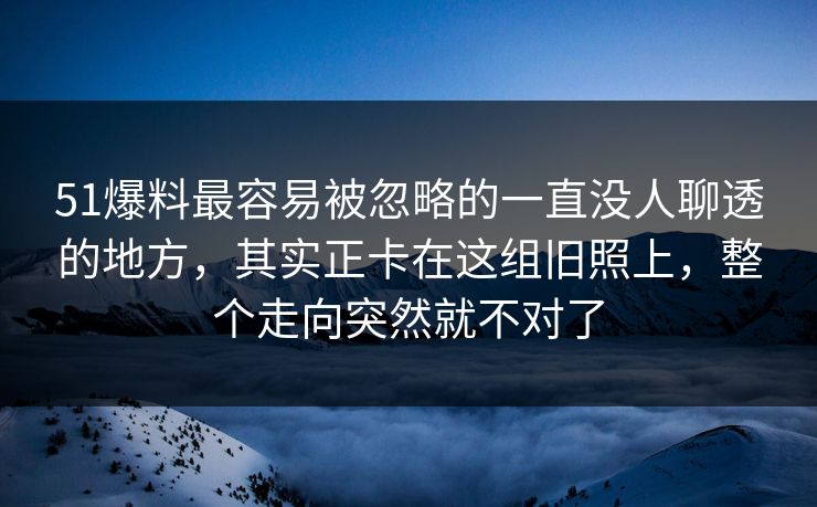 51爆料最容易被忽略的一直没人聊透的地方，其实正卡在这组旧照上，整个走向突然就不对了